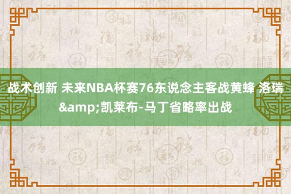 战术创新 未来NBA杯赛76东说念主客战黄蜂 洛瑞&凯莱布-马丁省略率出战