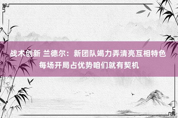 战术创新 兰德尔：新团队竭力弄清亮互相特色 每场开局占优势咱们就有契机