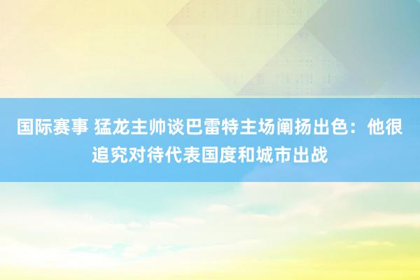 国际赛事 猛龙主帅谈巴雷特主场阐扬出色：他很追究对待代表国度和城市出战