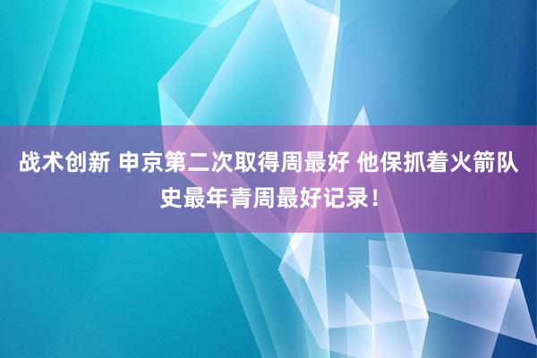 战术创新 申京第二次取得周最好 他保抓着火箭队史最年青周最好记录！