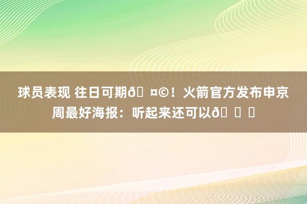 球员表现 往日可期🤩！火箭官方发布申京周最好海报：听起来还可以😏