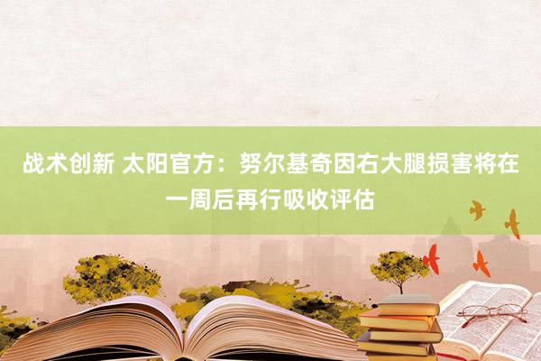 战术创新 太阳官方：努尔基奇因右大腿损害将在一周后再行吸收评估